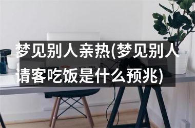 梦见别人亲热(梦见别人请客吃饭是什么预兆)