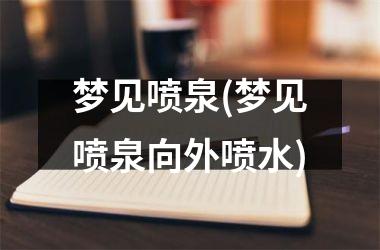 梦见喷泉(梦见喷泉向外喷水)
