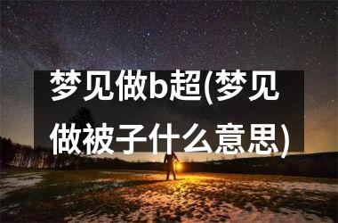 <h3>梦见做b超(梦见做被子什么意思)