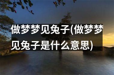 做梦梦见兔子(做梦梦见兔子是什么意思)