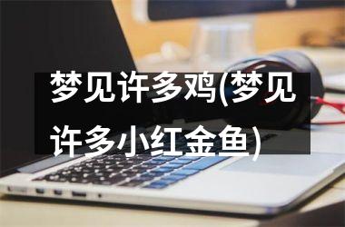 梦见许多鸡(梦见许多小红金鱼)
