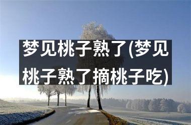<h3>梦见桃子熟了(梦见桃子熟了摘桃子吃)