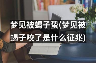 <h3>梦见被蝎子蛰(梦见被蝎子咬了是什么征兆)