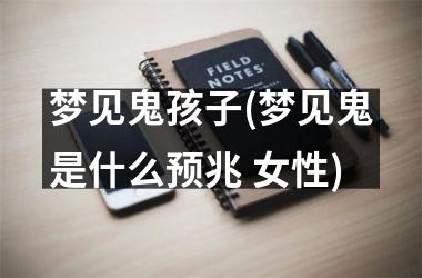 <h3>梦见鬼孩子(梦见鬼是什么预兆 女性)
