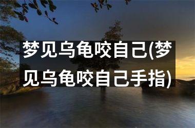 <h3>梦见乌龟咬自己(梦见乌龟咬自己手指)