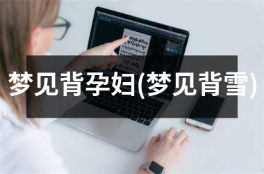 梦见背孕妇(梦见背雪)