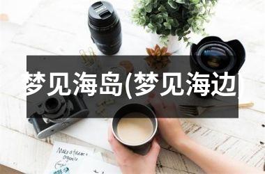 梦见海岛(梦见海边)