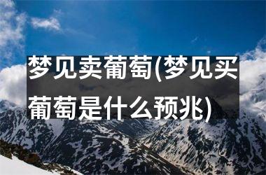 <h3>梦见卖葡萄(梦见买葡萄是什么预兆)