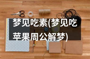梦见吃素(梦见吃苹果周公解梦)
