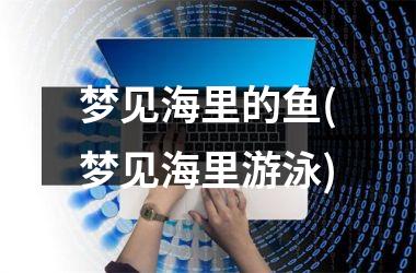 <h3>梦见海里的鱼(梦见海里游泳)