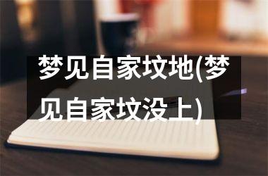 梦见自家坟地(梦见自家坟没上)