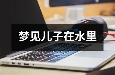 <h3>梦见儿子在水里