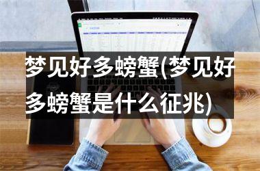 <h3>梦见好多螃蟹(梦见好多螃蟹是什么征兆)