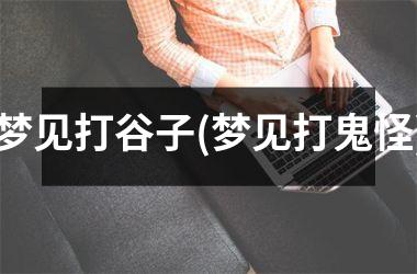 <h3>梦见打谷子(梦见打鬼怪)