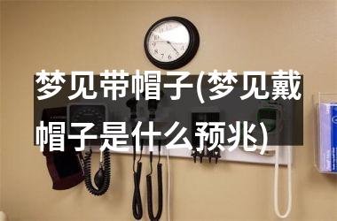 <h3>梦见带帽子(梦见戴帽子是什么预兆)