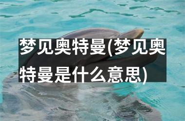 梦见奥特曼(梦见奥特曼是什么意思)