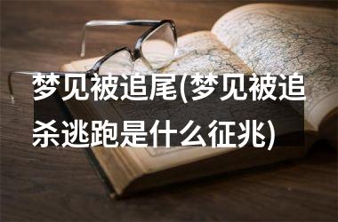 <h3>梦见被追尾(梦见被追杀逃跑是什么征兆)