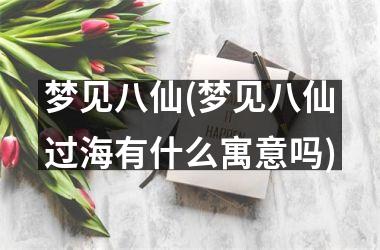 梦见八仙(梦见八仙过海有什么寓意吗)
