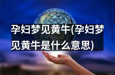 <h3>孕妇梦见黄牛(孕妇梦见黄牛是什么意思)