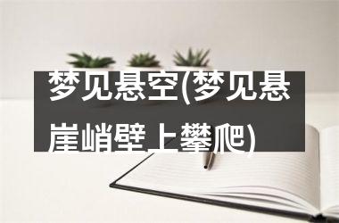 梦见悬空(梦见悬崖峭壁上攀爬)