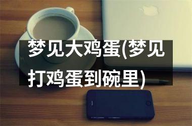 <h3>梦见大鸡蛋(梦见打鸡蛋到碗里)