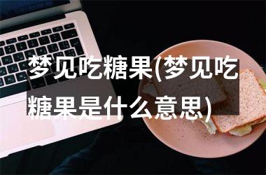 <h3>梦见吃糖果(梦见吃糖果是什么意思)