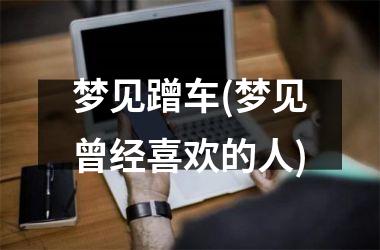 梦见蹭车(梦见曾经喜欢的人)