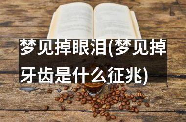 <h3>梦见掉眼泪(梦见掉牙齿是什么征兆)