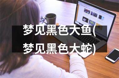 梦见黑色大鱼(梦见黑色大蛇)