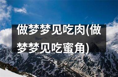 <h3>做梦梦见吃肉(做梦梦见吃蜜角)