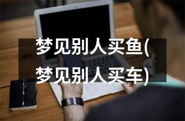 梦见别人买鱼(梦见别人买车)