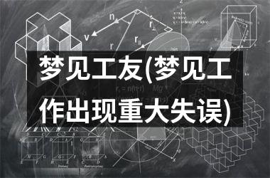 梦见工友(梦见工作出现重大失误)