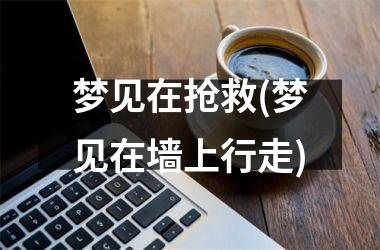 梦见在抢救(梦见在墙上行走)