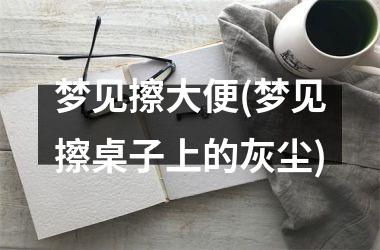 <h3>梦见擦大便(梦见擦桌子上的灰尘)