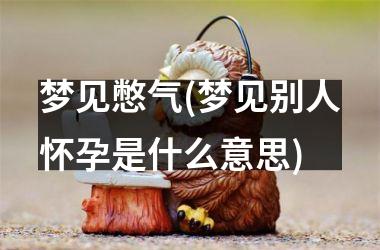 <h3>梦见憋气(梦见别人怀孕是什么意思)