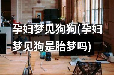 孕妇梦见狗狗(孕妇梦见狗是胎梦吗)