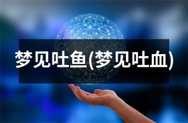 梦见吐鱼(梦见吐血)
