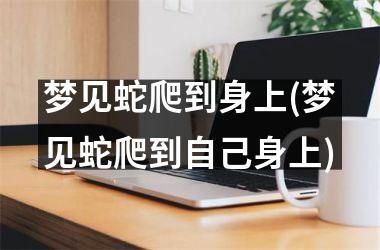 <h3>梦见蛇爬到身上(梦见蛇爬到自己身上)