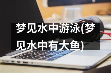 <h3>梦见水中游泳(梦见水中有大鱼)