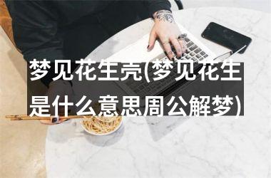 <h3>梦见花生壳(梦见花生是什么意思周公解梦)