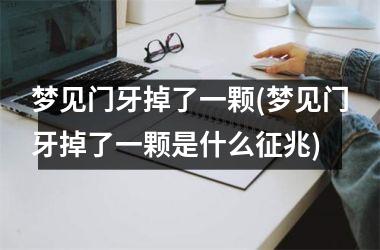 <h3>梦见门牙掉了一颗(梦见门牙掉了一颗是什么征兆)