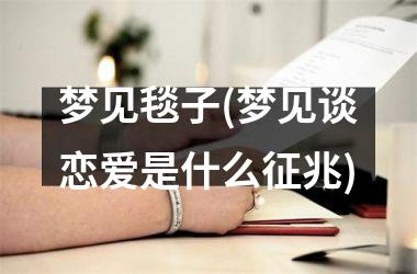 <h3>梦见毯子(梦见谈恋爱是什么征兆)