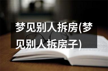 <h3>梦见别人拆房(梦见别人拆房子)