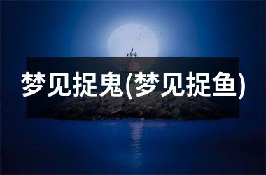 <h3>梦见捉鬼(梦见捉鱼)