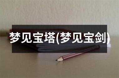 <h3>梦见宝塔(梦见宝剑)