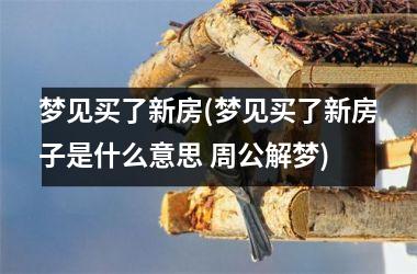 梦见买了新房(梦见买了新房子是什么意思 周公解梦)