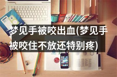 梦见手被咬出血(梦见手被咬住不放还特别疼)