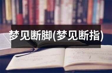 <h3>梦见断脚(梦见断指)
