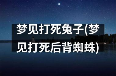 梦见打死兔子(梦见打死后背蜘蛛)
