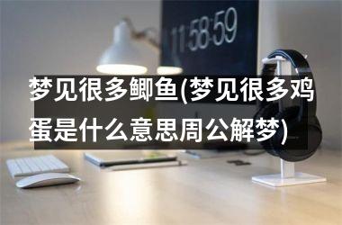 <h3>梦见很多鲫鱼(梦见很多鸡蛋是什么意思周公解梦)
